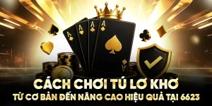 Cách Chơi Tú Lơ Khơ Từ Cơ Bản Đến Nâng Cao Hiệu Quả Tại 6623