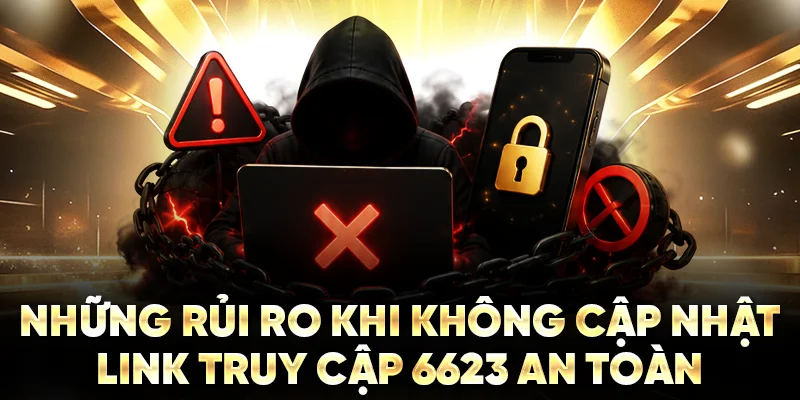 Những rủi ro khi không cập nhật link truy cập 6623 an toàn